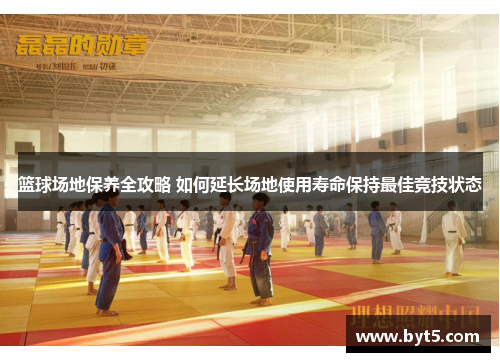 篮球场地保养全攻略 如何延长场地使用寿命保持最佳竞技状态