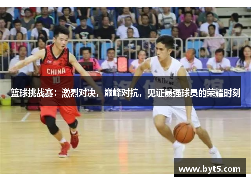 篮球挑战赛：激烈对决，巅峰对抗，见证最强球员的荣耀时刻