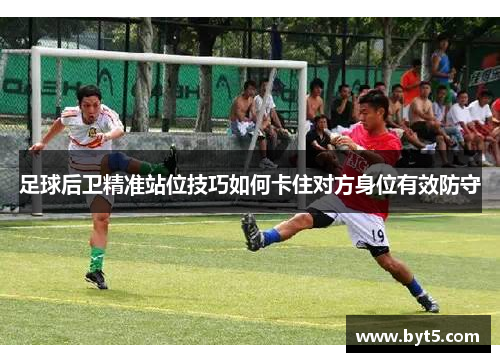 足球后卫精准站位技巧如何卡住对方身位有效防守