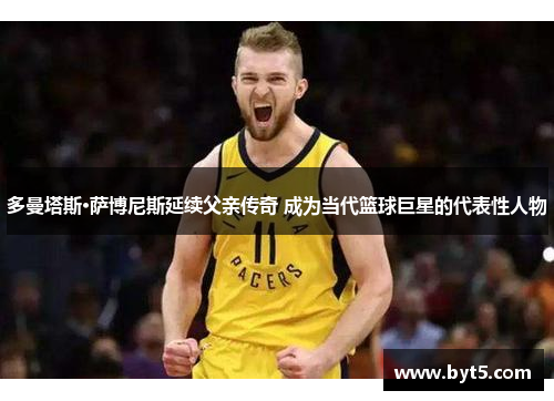 多曼塔斯·萨博尼斯延续父亲传奇 成为当代篮球巨星的代表性人物