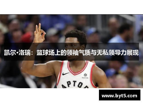 凯尔·洛瑞：篮球场上的领袖气质与无私领导力展现