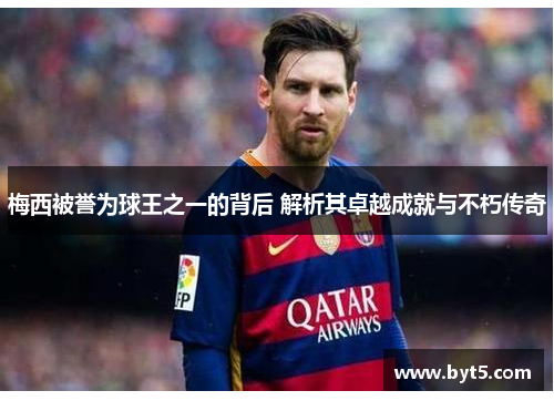 梅西被誉为球王之一的背后 解析其卓越成就与不朽传奇
