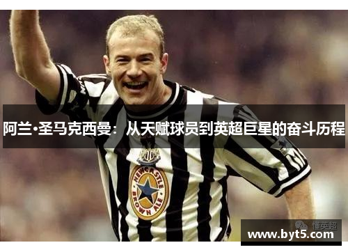 阿兰·圣马克西曼：从天赋球员到英超巨星的奋斗历程