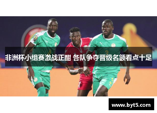 非洲杯小组赛激战正酣 各队争夺晋级名额看点十足