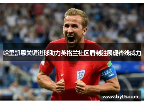 哈里凯恩关键进球助力英格兰社区盾制胜展现锋线威力