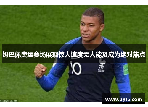 姆巴佩奥运赛场展现惊人速度无人能及成为绝对焦点