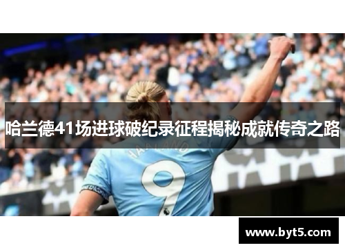 哈兰德41场进球破纪录征程揭秘成就传奇之路
