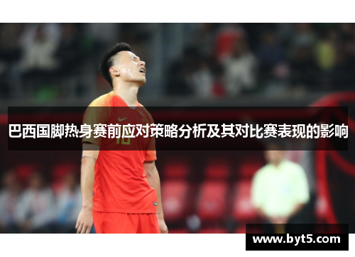 巴西国脚热身赛前应对策略分析及其对比赛表现的影响