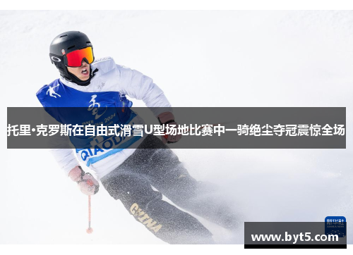 托里·克罗斯在自由式滑雪U型场地比赛中一骑绝尘夺冠震惊全场