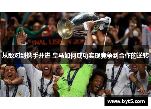 从敌对到携手并进 皇马如何成功实现竞争到合作的逆转