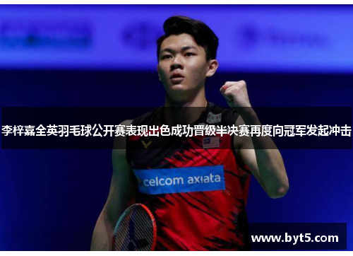 李梓嘉全英羽毛球公开赛表现出色成功晋级半决赛再度向冠军发起冲击