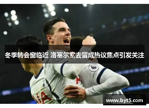 冬季转会窗临近 洛塞尔索去留成热议焦点引发关注