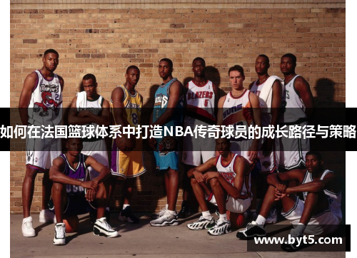 如何在法国篮球体系中打造NBA传奇球员的成长路径与策略