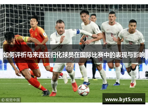 如何评析马来西亚归化球员在国际比赛中的表现与影响