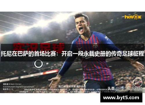 托尼在巴萨的首场比赛：开启一段永载史册的传奇足球征程