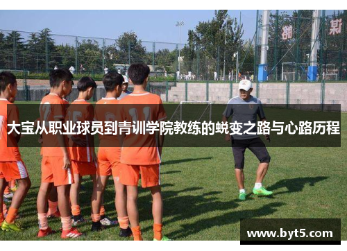 大宝从职业球员到青训学院教练的蜕变之路与心路历程