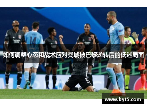 如何调整心态和战术应对曼城被巴黎逆转后的低迷局面