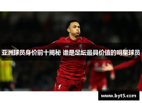 亚洲球员身价前十揭秘 谁是足坛最具价值的明星球员