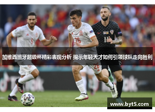 加维西班牙超级杯精彩表现分析 揭示年轻天才如何引领球队走向胜利