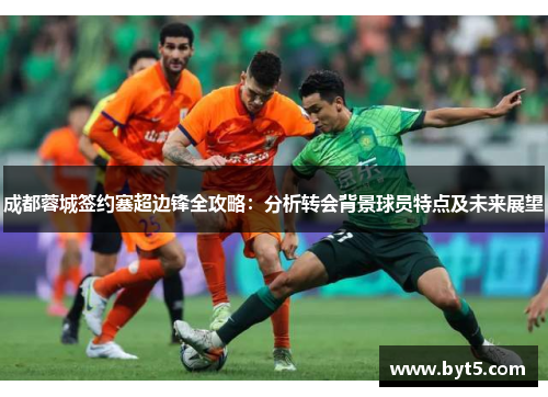 成都蓉城签约塞超边锋全攻略：分析转会背景球员特点及未来展望