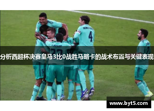 分析西超杯决赛皇马3比0战胜马略卡的战术布置与关键表现