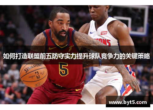 如何打造联盟前五防守实力提升球队竞争力的关键策略