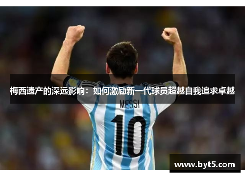 梅西遗产的深远影响：如何激励新一代球员超越自我追求卓越