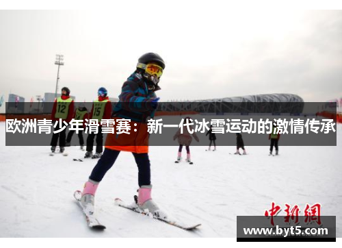 欧洲青少年滑雪赛：新一代冰雪运动的激情传承