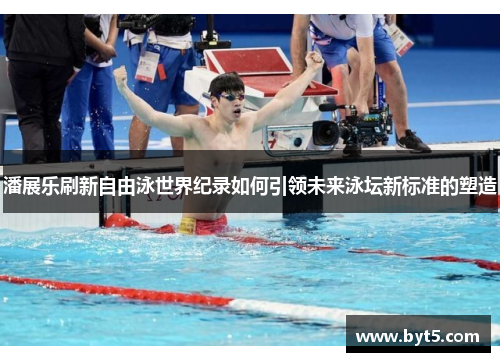潘展乐刷新自由泳世界纪录如何引领未来泳坛新标准的塑造