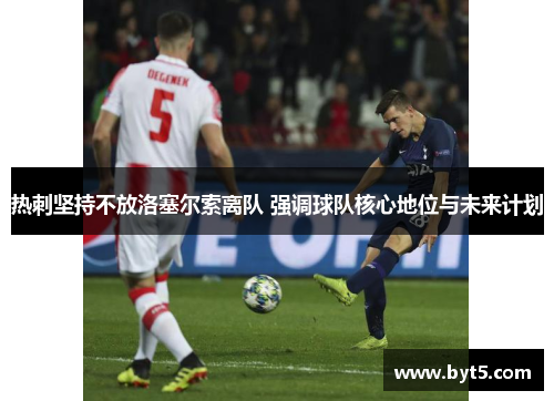热刺坚持不放洛塞尔索离队 强调球队核心地位与未来计划