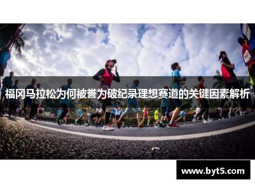 福冈马拉松为何被誉为破纪录理想赛道的关键因素解析