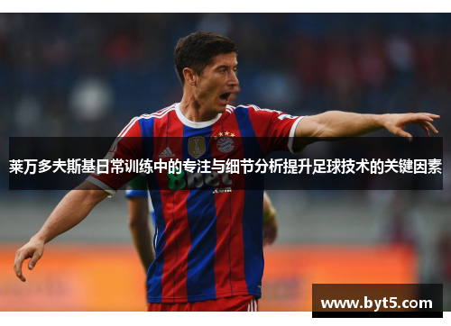 莱万多夫斯基日常训练中的专注与细节分析提升足球技术的关键因素 莱万多夫斯基日常训练中的专注与细节分析提升足球技术的关键因素