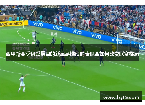 西甲新赛季备受瞩目的新星是谁他的表现会如何改变联赛格局 西甲新赛季备受瞩目的新星是谁他的表现会如何改变联赛格局