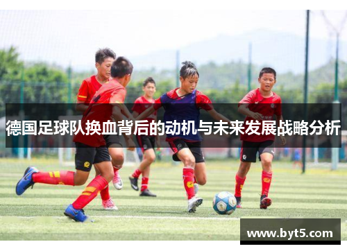 德国足球队换血背后的动机与未来发展战略分析