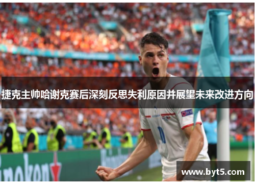 捷克主帅哈谢克赛后深刻反思失利原因并展望未来改进方向