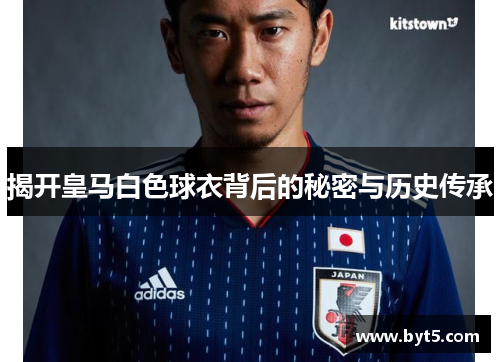 揭开皇马白色球衣背后的秘密与历史传承 揭开皇马白色球衣背后的秘密与历史传承