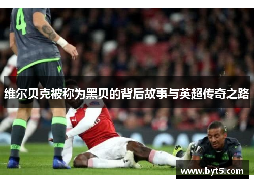 维尔贝克被称为黑贝的背后故事与英超传奇之路