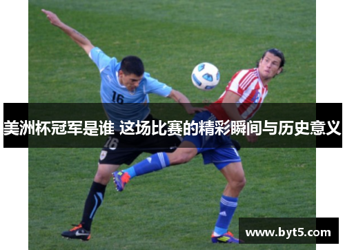 美洲杯冠军是谁 这场比赛的精彩瞬间与历史意义